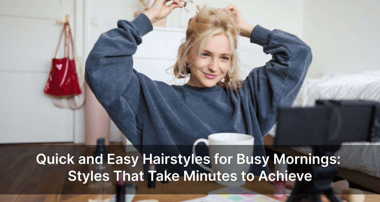 Quick and Easy Hairstyles for Busy Mornings- Styles That Take Minutes to Achieve