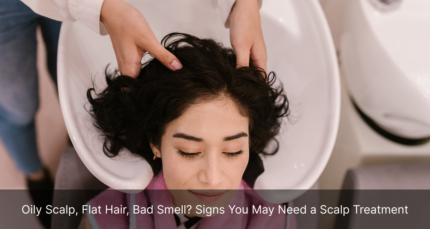 Oily Scalp, Flat Hair or Bad Smell? Signs You May Need a Scalp Treatment